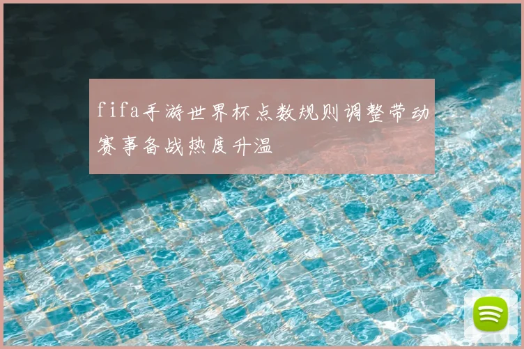 fifa手游世界杯点数规则调整带动赛事备战热度升温