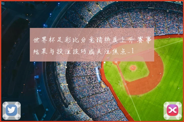 世界杯足彩比分竞猜热度上升 赛事结果与投注技巧成关注焦点_1