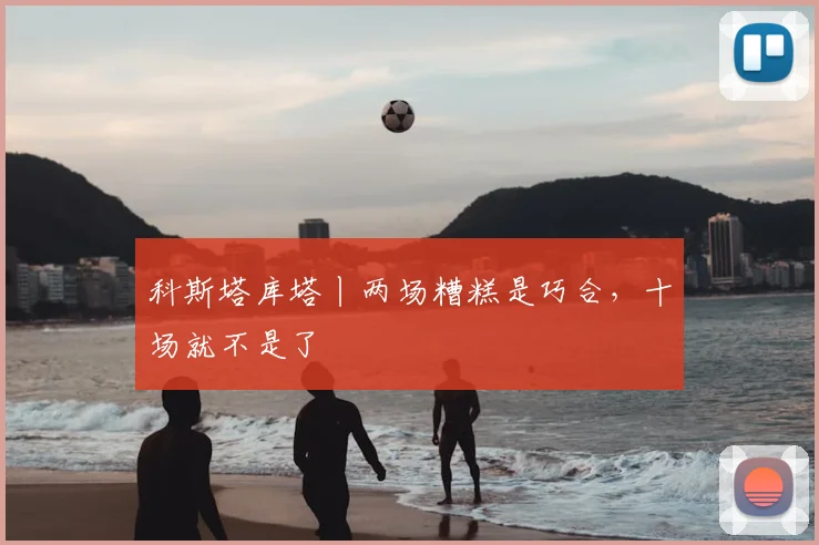 科斯塔库塔丨两场糟糕是巧合,十场就不是了
