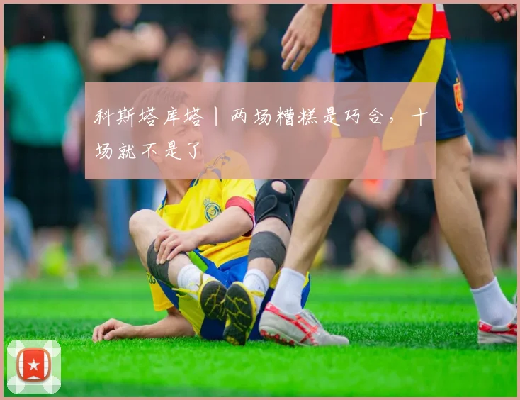科斯塔库塔丨两场糟糕是巧合,十场就不是了