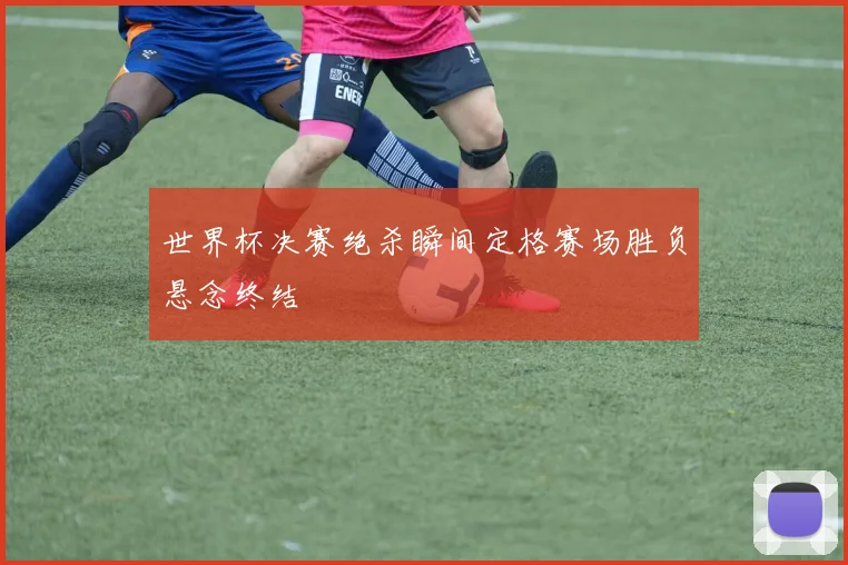 世界杯决赛绝杀瞬间定格赛场胜负悬念终结