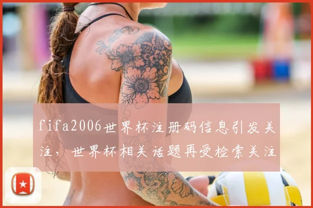 fifa2006世界杯注册码信息引发关注，世界杯相关话题再受检索关注