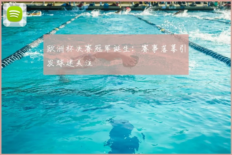 欧洲杯决赛冠军诞生:赛事落幕引发球迷关注