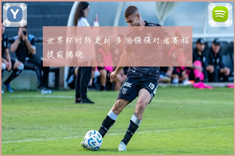 世界杯对阵更新 多场强强对话赛程提前揭晓