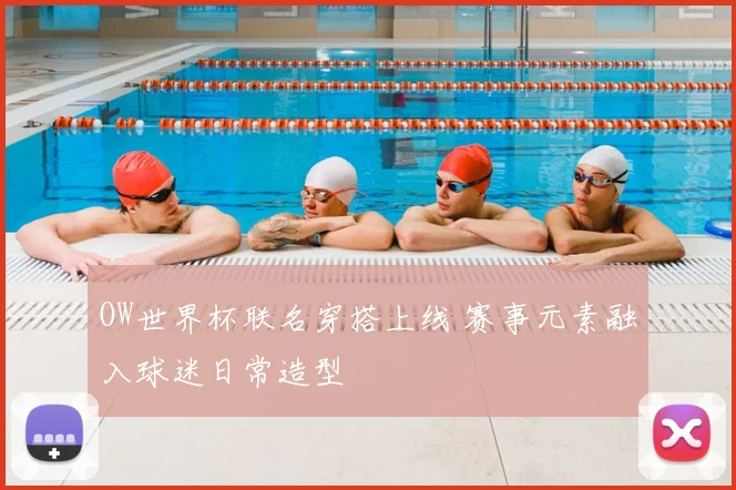 OW世界杯联名穿搭上线 赛事元素融入球迷日常造型