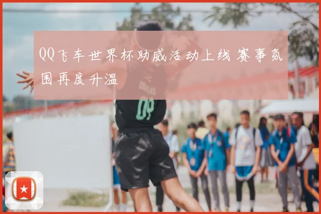 QQ飞车世界杯助威活动上线 赛事氛围再度升温