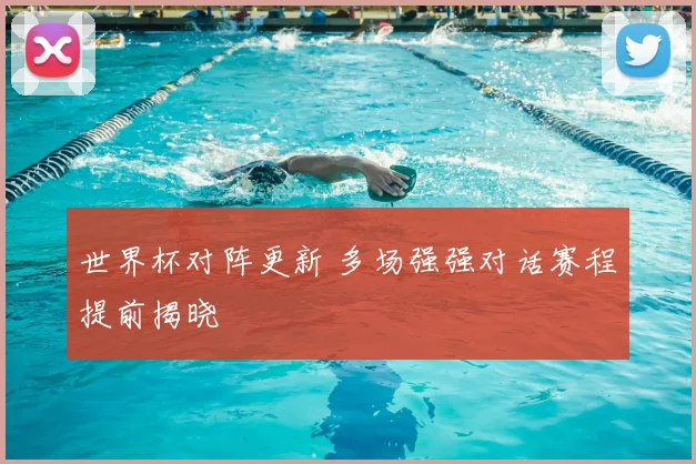 世界杯对阵更新 多场强强对话赛程提前揭晓