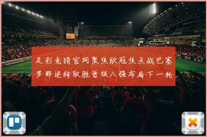足彩竞猜官网聚焦欧冠焦点战巴塞罗那逆转取胜晋级八强布局下一轮较量