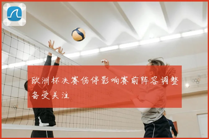 欧洲杯决赛伤停影响赛前阵容调整备受关注