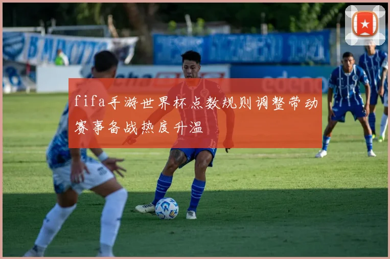 fifa手游世界杯点数规则调整带动赛事备战热度升温