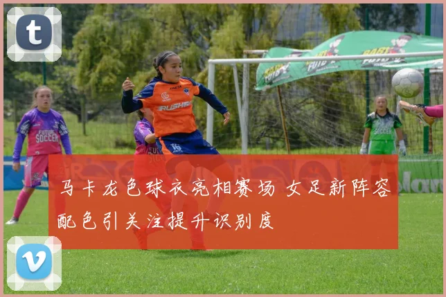 马卡龙色球衣亮相赛场 女足新阵容配色引关注提升识别度