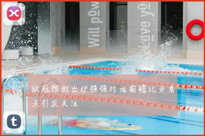 欧冠预测出炉强强对话前瞻比分看点引发关注