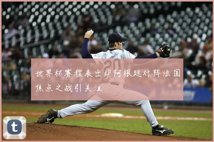 世界杯赛程表出炉阿根廷对阵法国焦点之战引关注