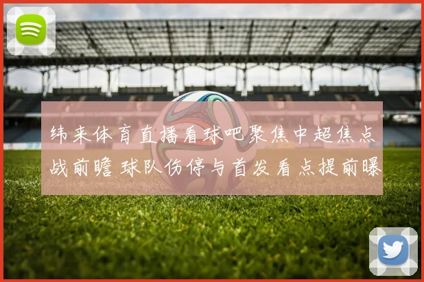 纬来体育直播看球吧聚焦中超焦点战前瞻 球队伤停与首发看点提前曝光