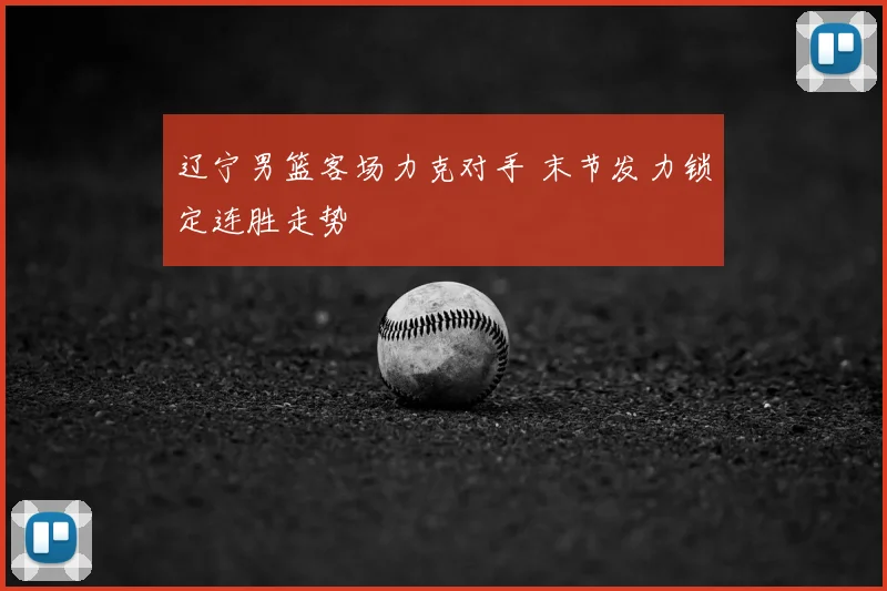 辽宁男篮客场力克对手 末节发力锁定连胜走势