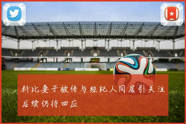 科比妻子被传与经纪人同居引关注后续仍待回应