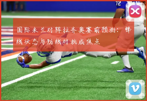 国际米兰对阵拉齐奥赛前预测：锋线状态与防线对抗成焦点