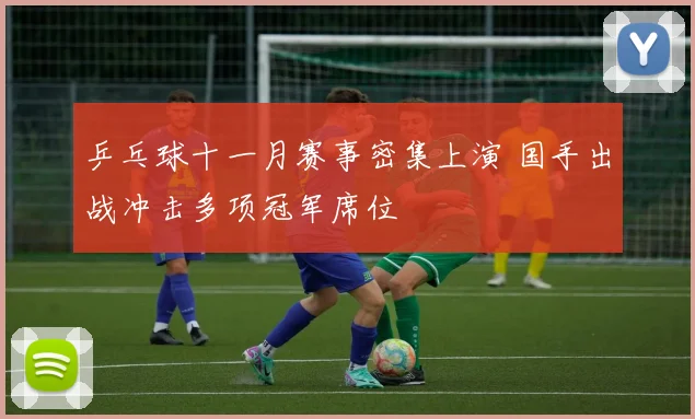 乒乓球十一月赛事密集上演 国手出战冲击多项冠军席位