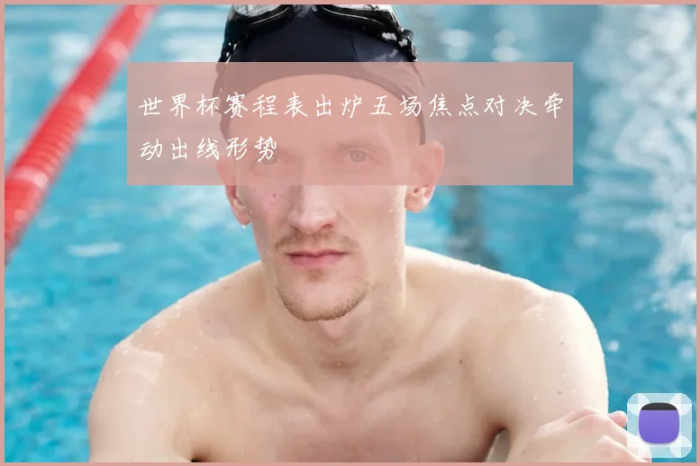 世界杯赛程表出炉五场焦点对决牵动出线形势