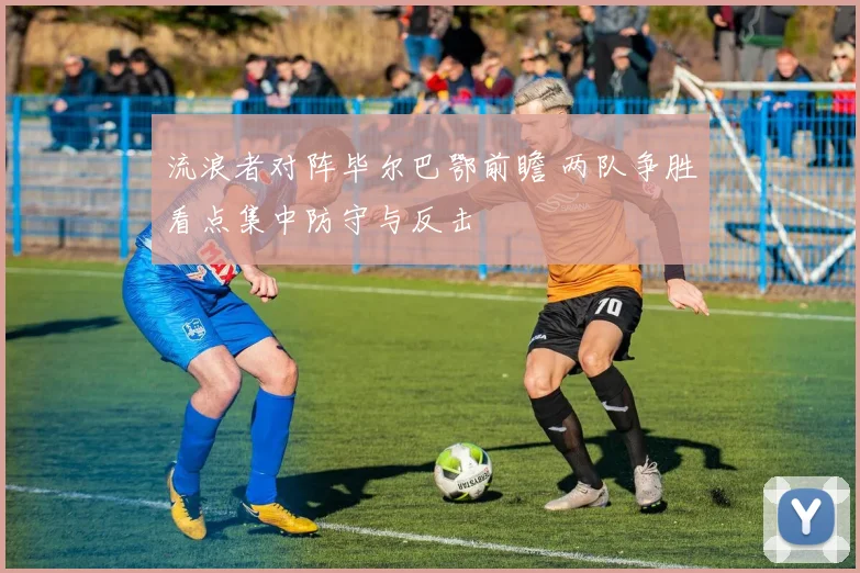 流浪者对阵毕尔巴鄂前瞻 两队争胜看点集中防守与反击