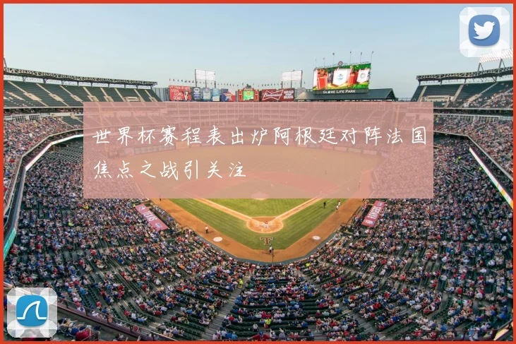 世界杯赛程表出炉阿根廷对阵法国焦点之战引关注