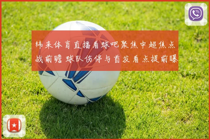 纬来体育直播看球吧聚焦中超焦点战前瞻 球队伤停与首发看点提前曝光
