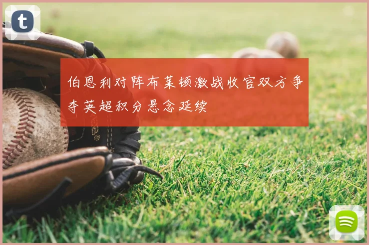 伯恩利对阵布莱顿激战收官双方争夺英超积分悬念延续