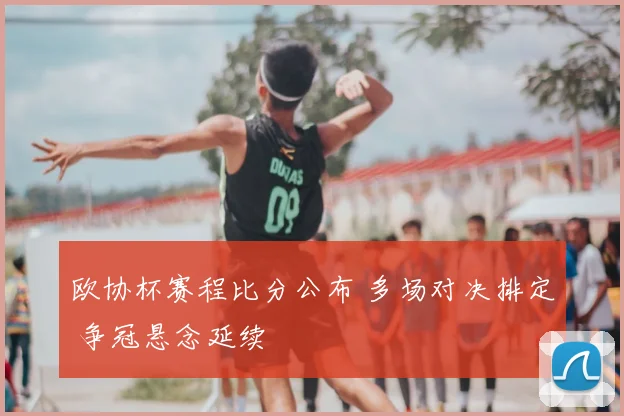 欧协杯赛程比分公布 多场对决排定 争冠悬念延续