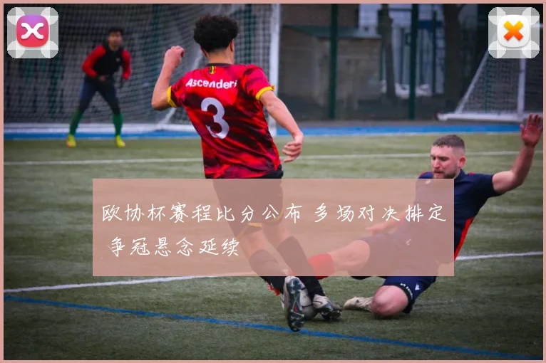 欧协杯赛程比分公布 多场对决排定 争冠悬念延续