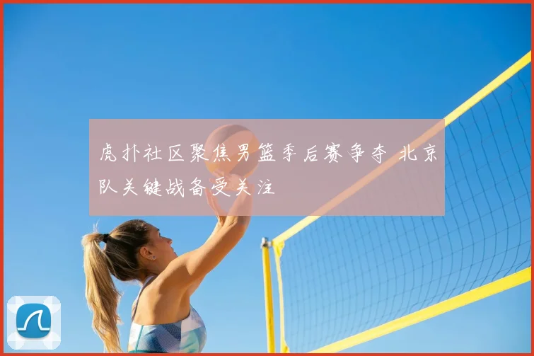 虎扑社区聚焦男篮季后赛争夺 北京队关键战备受关注