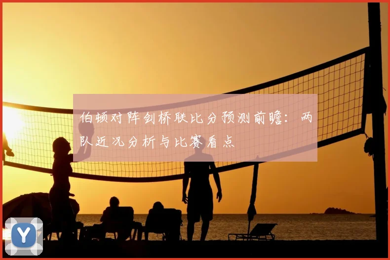 伯顿对阵剑桥联比分预测前瞻：两队近况分析与比赛看点