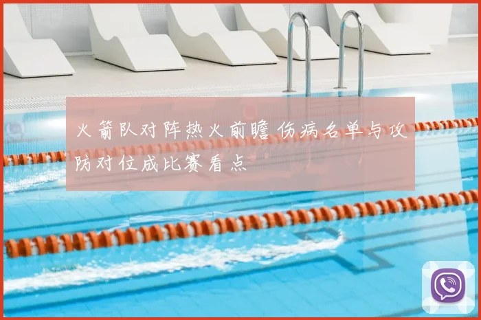 火箭队对阵热火前瞻 伤病名单与攻防对位成比赛看点