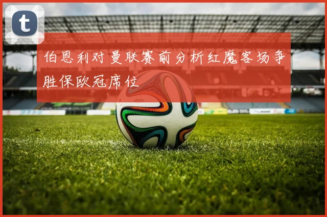 伯恩利对曼联赛前分析红魔客场争胜保欧冠席位