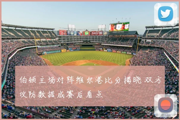 伯顿主场对阵维尔港比分揭晓 双方攻防数据成赛后看点