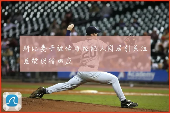 科比妻子被传与经纪人同居引关注后续仍待回应