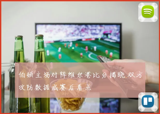 伯顿主场对阵维尔港比分揭晓 双方攻防数据成赛后看点