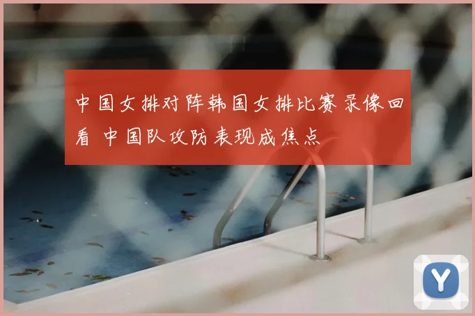中国女排对阵韩国女排比赛录像回看 中国队攻防表现成焦点