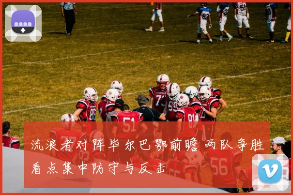 流浪者对阵毕尔巴鄂前瞻 两队争胜看点集中防守与反击