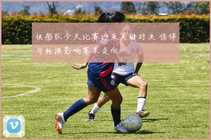 快船队今天比赛迎来关键对决 伤停与轮换影响赛果走向